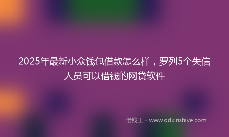 2025年最新小众钱包借款怎么样，罗列5个失信人员可以借钱的网贷软件