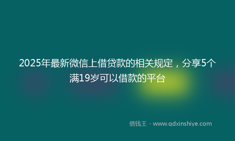 2025年最新微信上借贷款的相关规定，分享5个满19岁可以借款的平台