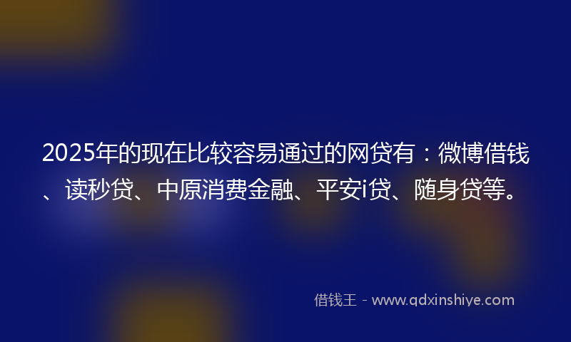 2025年的现在比较容易通过的网贷有：微博借钱、读秒贷、中原消费金融、平安i贷、随身贷等。