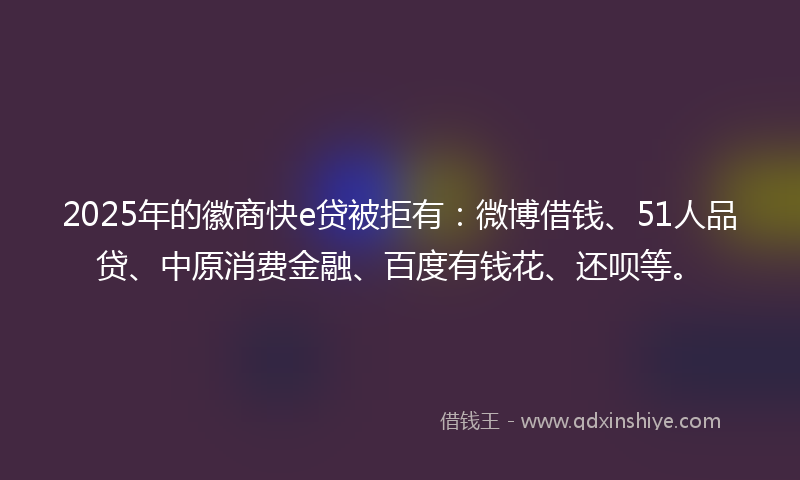 2025年的徽商快e贷被拒有：微博借钱、51人品贷、中原消费金融、百度有钱花、还呗等。