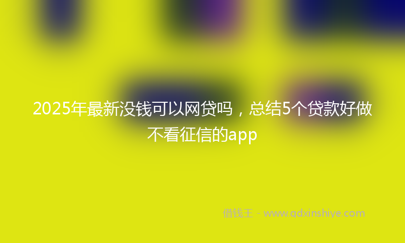 2025年最新没钱可以网贷吗，总结5个贷款好做不看征信的app