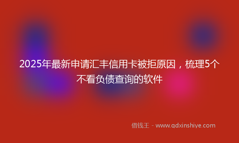 2025年最新申请汇丰信用卡被拒原因，梳理5个不看负债查询的软件
