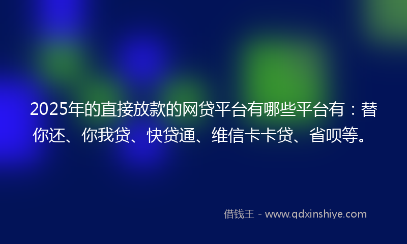 2025年的直接放款的网贷平台有哪些平台有：替你还、你我贷、快贷通、维信卡卡贷、省呗等。