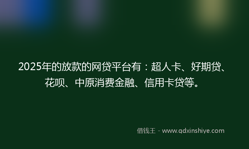 2025年的放款的网贷平台有：超人卡、好期贷、花呗、中原消费金融、信用卡贷等。