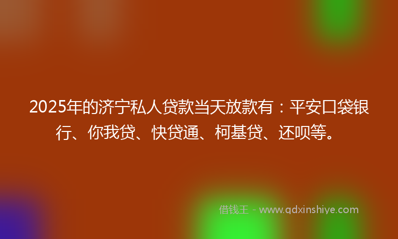 2025年的济宁私人贷款当天放款有：平安口袋银行、你我贷、快贷通、柯基贷、还呗等。