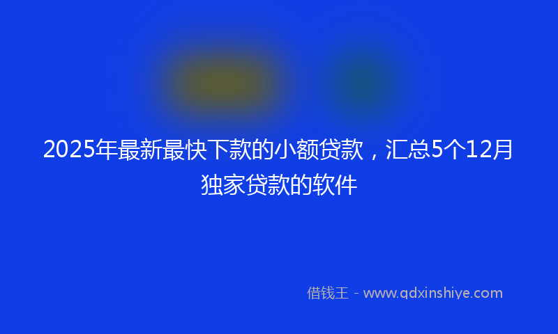 2025年最新最快下款的小额贷款，汇总5个12月独家贷款的软件
