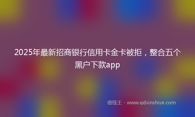 2025年最新招商银行信用卡金卡被拒，整合五个黑户下款app