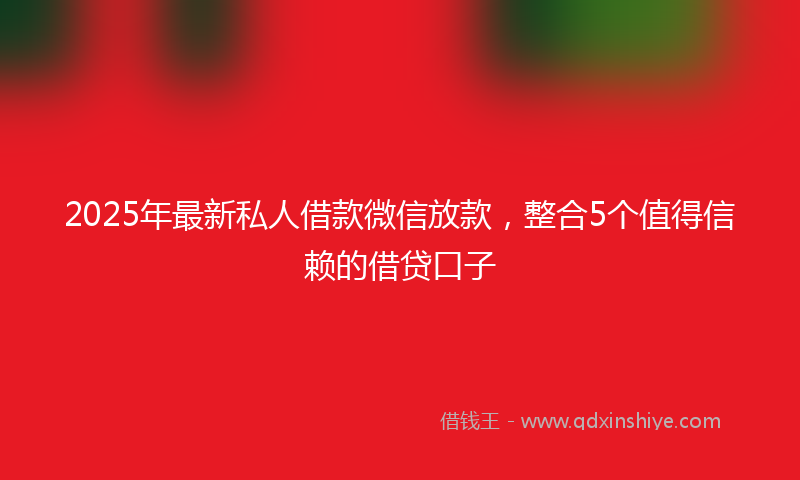 2025年最新私人借款微信放款，整合5个值得信赖的借贷口子