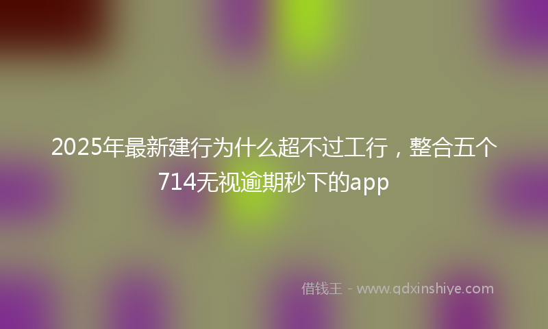 2025年最新建行为什么超不过工行，整合五个714无视逾期秒下的app