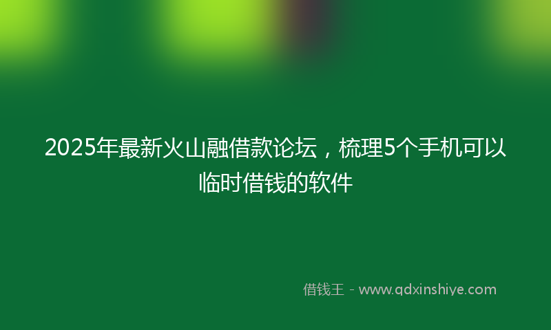 2025年最新火山融借款论坛，梳理5个手机可以临时借钱的软件