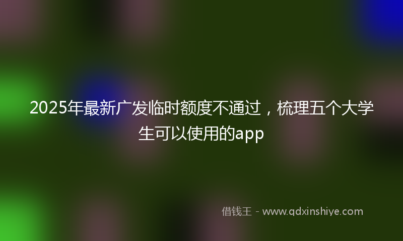 2025年最新广发临时额度不通过，梳理五个大学生可以使用的app
