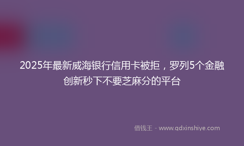 2025年最新威海银行信用卡被拒，罗列5个金融创新秒下不要芝麻分的平台