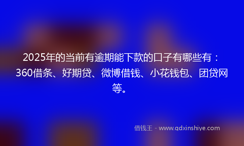 2025年的当前有逾期能下款的口子有哪些有：360借条、好期贷、微博借钱、小花钱包、团贷网等。