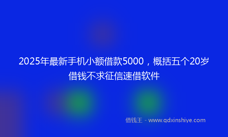 2025年最新手机小额借款5000，概括五个20岁借钱不求征信速借软件