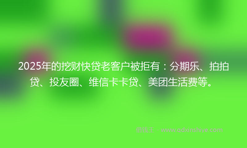 2025年的挖财快贷老客户被拒有：分期乐、拍拍贷、投友圈、维信卡卡贷、美团生活费等。