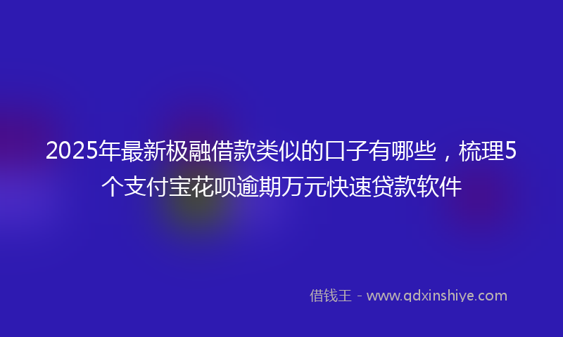 2025年最新极融借款类似的口子有哪些，梳理5个支付宝花呗逾期万元快速贷款软件