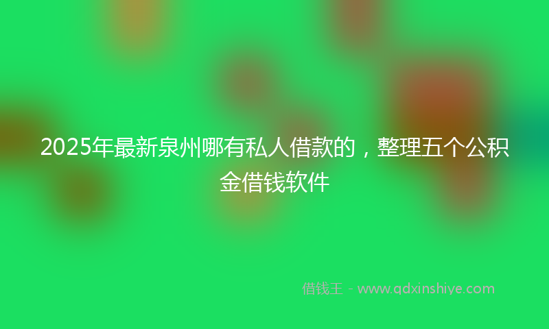 2025年最新泉州哪有私人借款的，整理五个公积金借钱软件