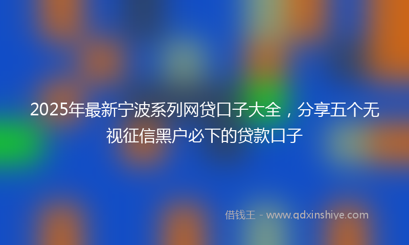 2025年最新宁波系列网贷口子大全，分享五个无视征信黑户必下的贷款口子