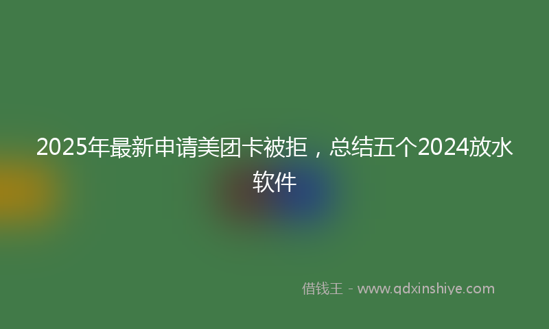 2025年最新申请美团卡被拒，总结五个2024放水软件