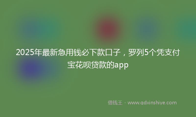 2025年最新急用钱必下款口子，罗列5个凭支付宝花呗贷款的app