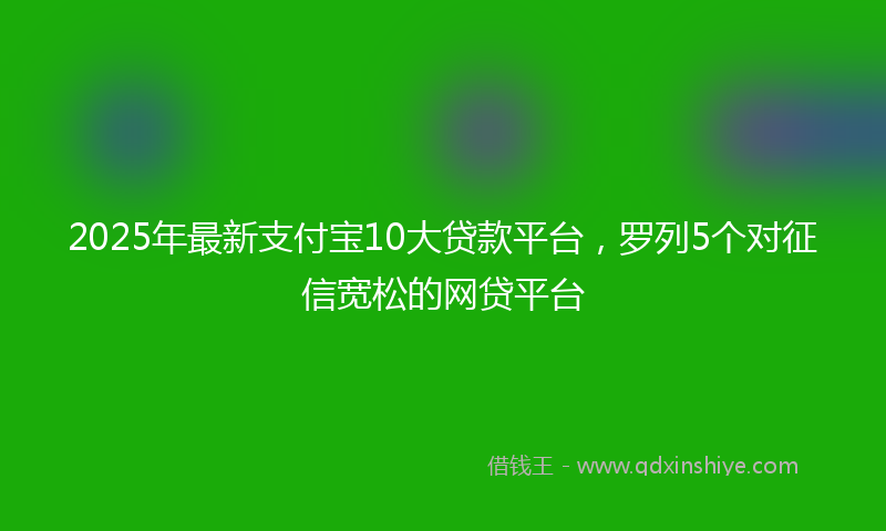 2025年最新支付宝10大贷款平台，罗列5个对征信宽松的网贷平台