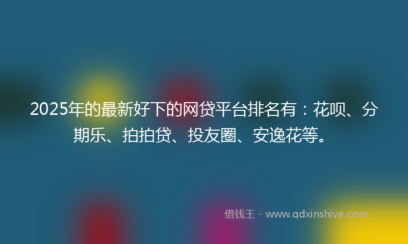 2025年的最新好下的网贷平台排名有：花呗、分期乐、拍拍贷、投友圈、安逸花等。