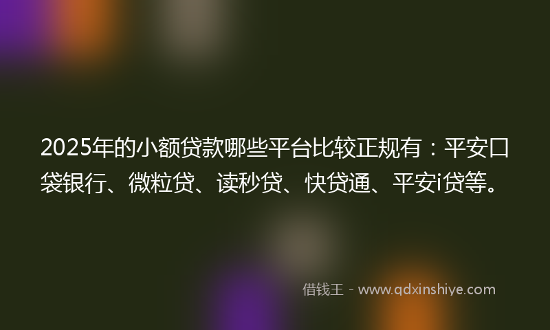 2025年的小额贷款哪些平台比较正规有：平安口袋银行、微粒贷、读秒贷、快贷通、平安i贷等。