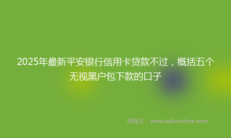 2025年最新平安银行信用卡贷款不过，概括五个无视黑户包下款的口子