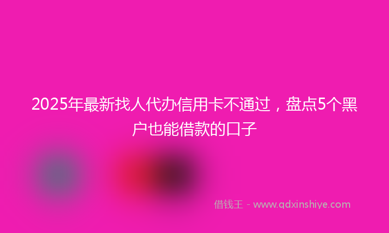 2025年最新找人代办信用卡不通过，盘点5个黑户也能借款的口子