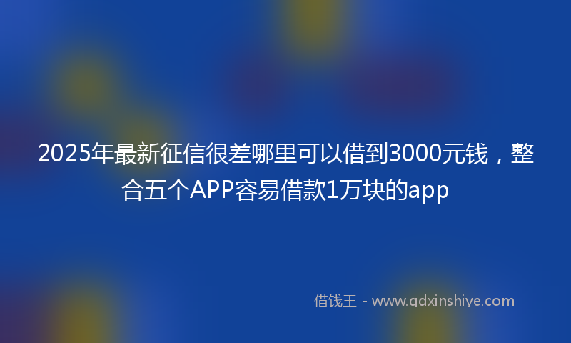 2025年最新征信很差哪里可以借到3000元钱，整合五个APP容易借款1万块的app