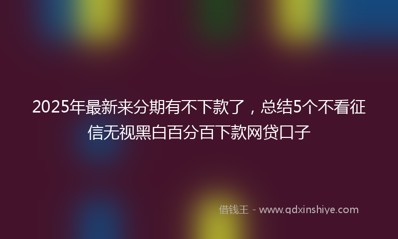 2025年最新来分期有不下款了，总结5个不看征信无视黑白百分百下款网贷口子