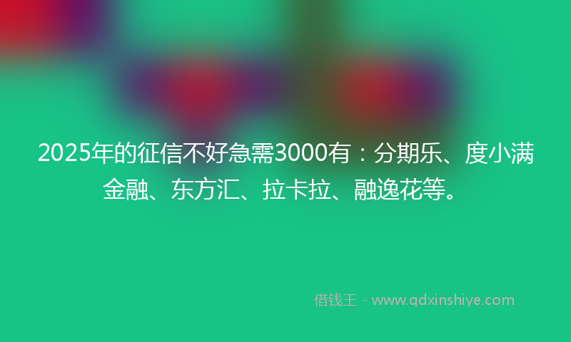 2025年的征信不好急需3000有：分期乐、度小满金融、东方汇、拉卡拉、融逸花等。