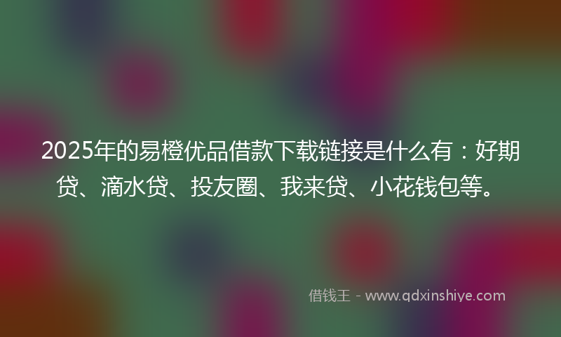 2025年的易橙优品借款下载链接是什么有：好期贷、滴水贷、投友圈、我来贷、小花钱包等。