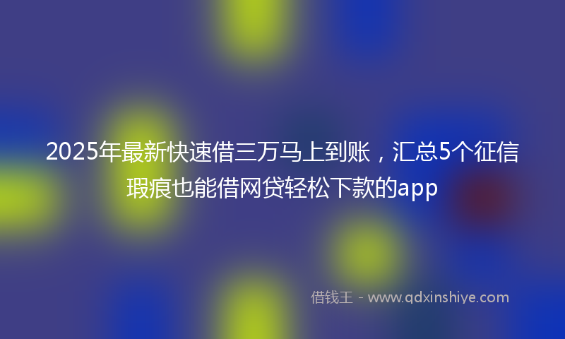2025年最新快速借三万马上到账，汇总5个征信瑕疵也能借网贷轻松下款的app