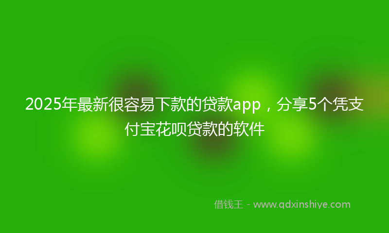 2025年最新很容易下款的贷款app，分享5个凭支付宝花呗贷款的软件