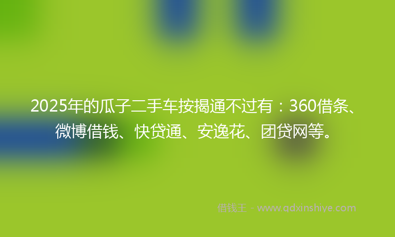 2025年的瓜子二手车按揭通不过有：360借条、微博借钱、快贷通、安逸花、团贷网等。