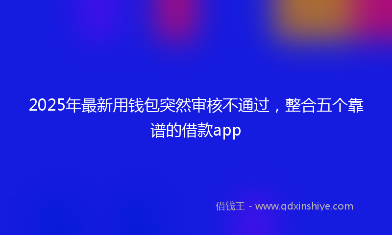 2025年最新用钱包突然审核不通过，整合五个靠谱的借款app