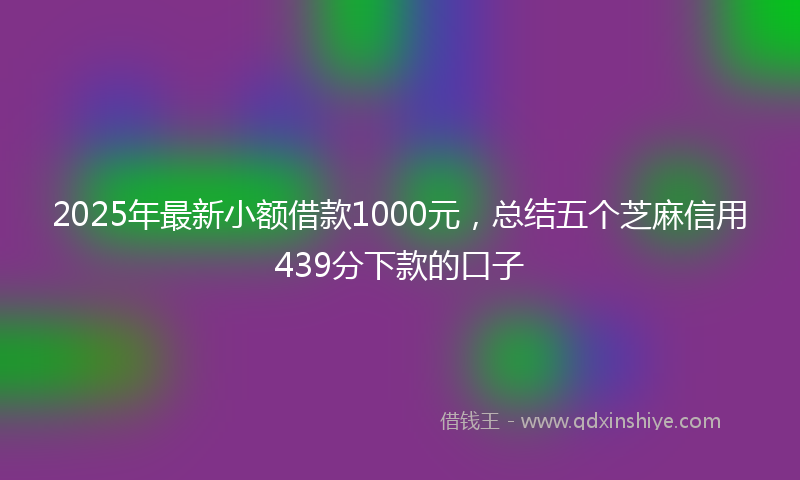 2025年最新小额借款1000元，总结五个芝麻信用439分下款的口子