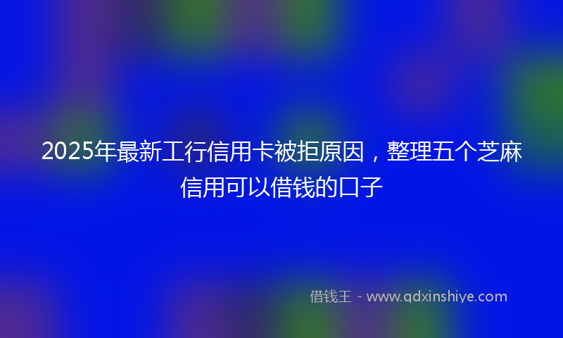 2025年最新工行信用卡被拒原因，整理五个芝麻信用可以借钱的口子