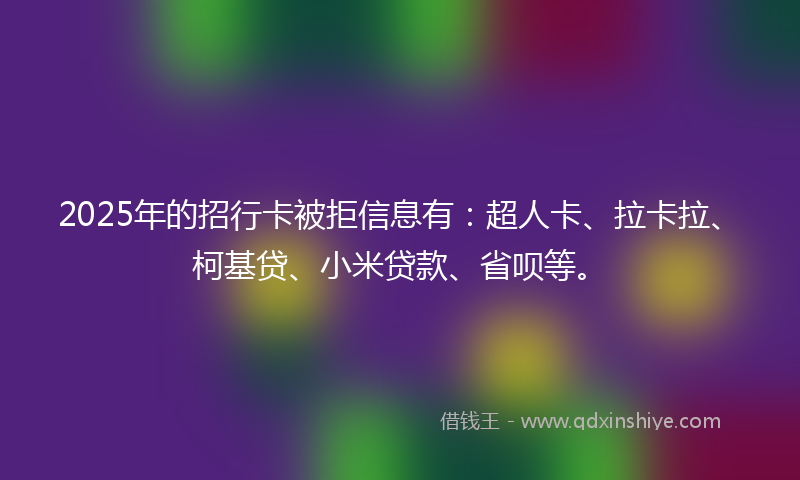 2025年的招行卡被拒信息有：超人卡、拉卡拉、柯基贷、小米贷款、省呗等。