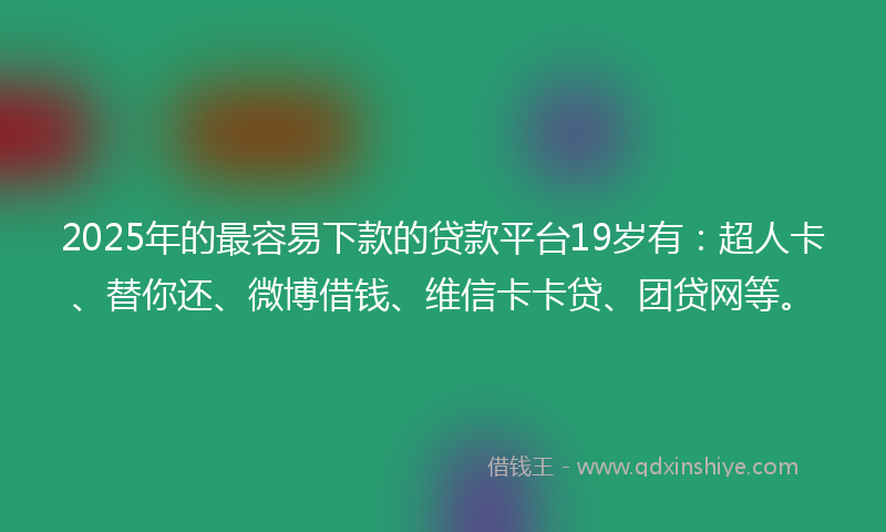 2025年的最容易下款的贷款平台19岁有：超人卡、替你还、微博借钱、维信卡卡贷、团贷网等。