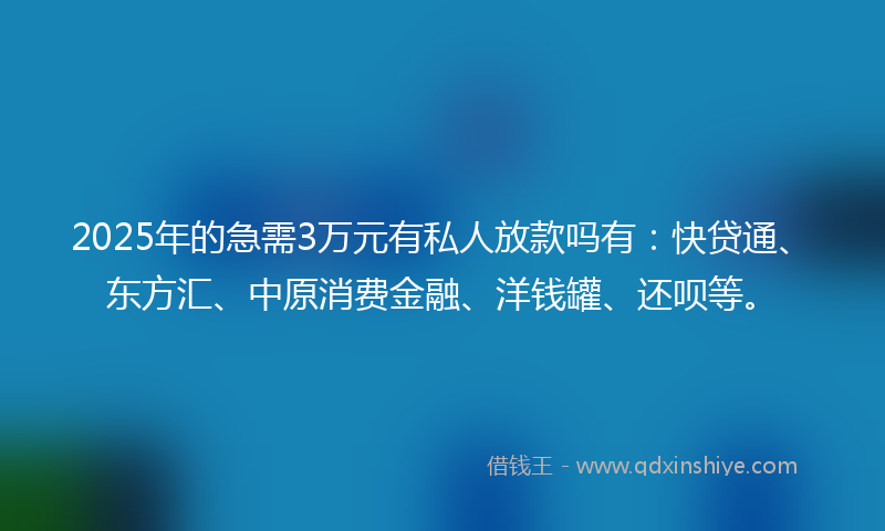 2025年的急需3万元有私人放款吗有：快贷通、东方汇、中原消费金融、洋钱罐、还呗等。