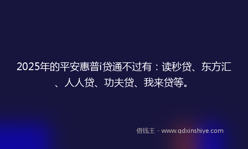 2025年的平安惠普i贷通不过有：读秒贷、东方汇、人人贷、功夫贷、我来贷等。
