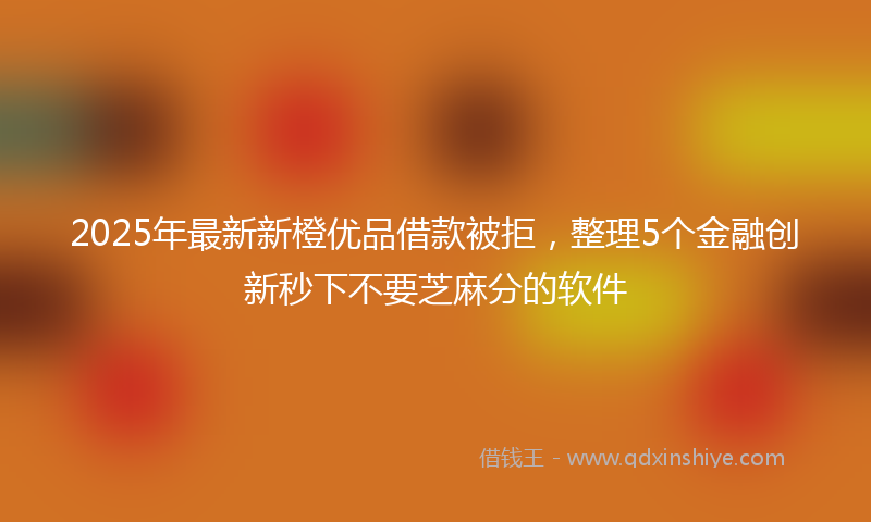 2025年最新新橙优品借款被拒，整理5个金融创新秒下不要芝麻分的软件