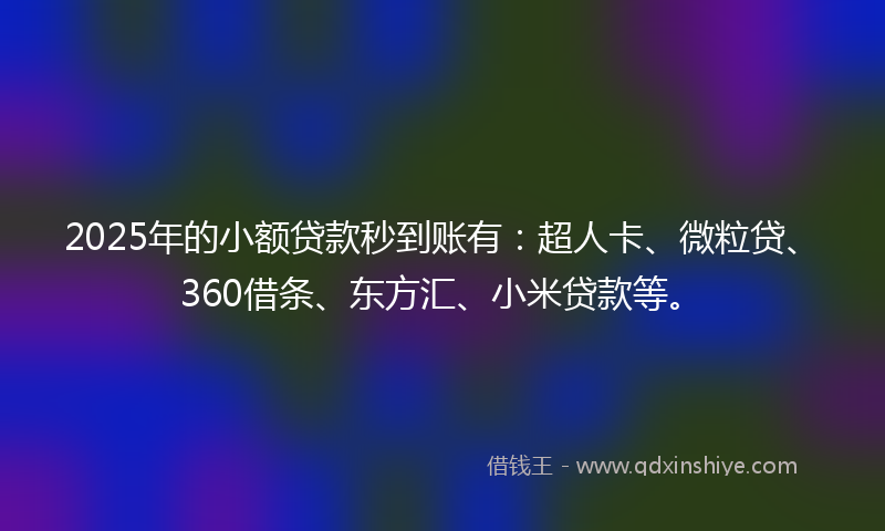 2025年的小额贷款秒到账有：超人卡、微粒贷、360借条、东方汇、小米贷款等。