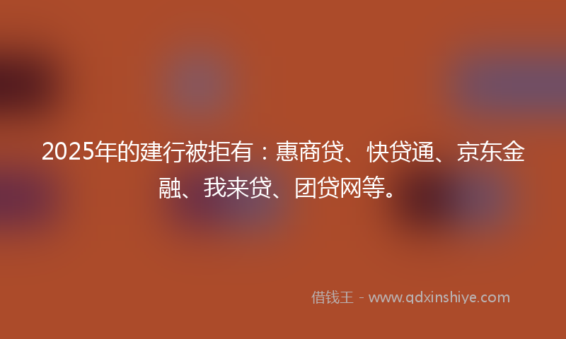 2025年的建行被拒有：惠商贷、快贷通、京东金融、我来贷、团贷网等。