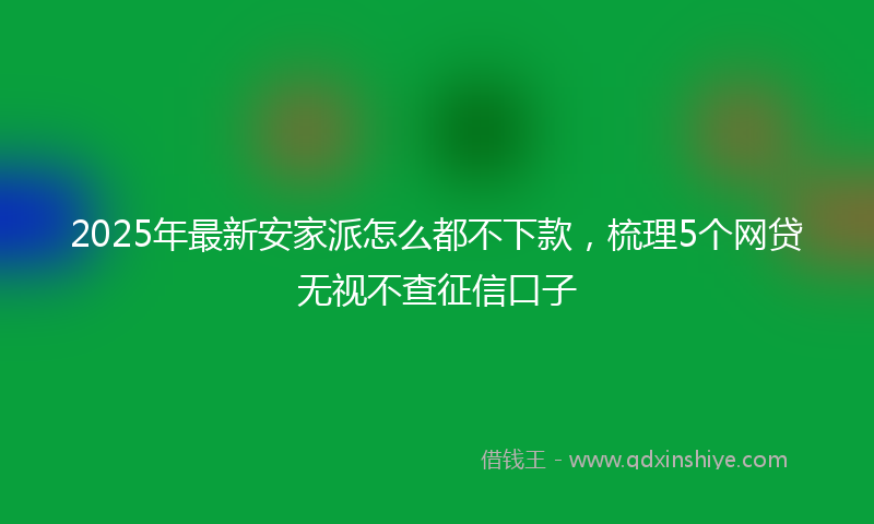 2025年最新安家派怎么都不下款，梳理5个网贷无视不查征信口子