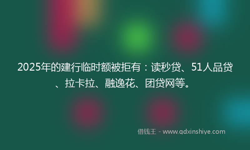 2025年的建行临时额被拒有：读秒贷、51人品贷、拉卡拉、融逸花、团贷网等。