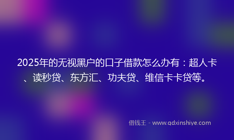 2025年的无视黑户的口子借款怎么办有：超人卡、读秒贷、东方汇、功夫贷、维信卡卡贷等。