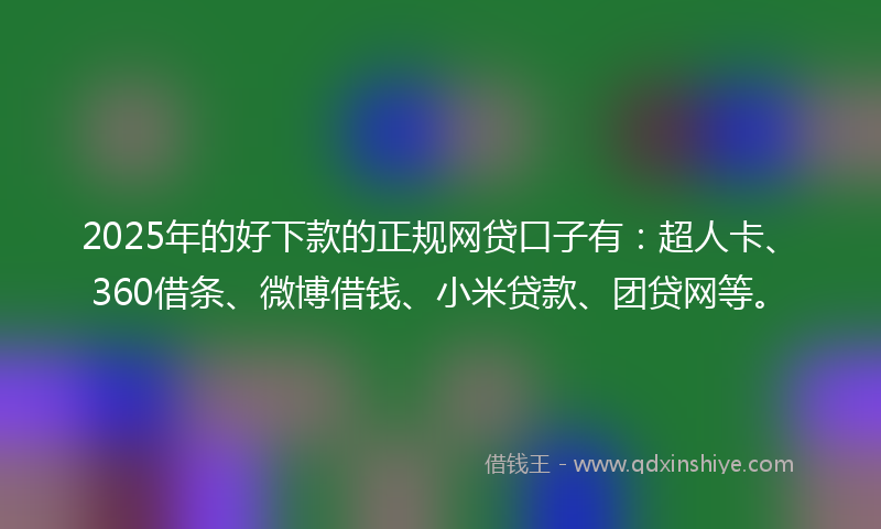 2025年的好下款的正规网贷口子有：超人卡、360借条、微博借钱、小米贷款、团贷网等。
